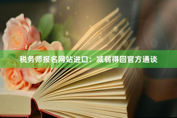 税务师报名网站进口：减弱得回官方通谈