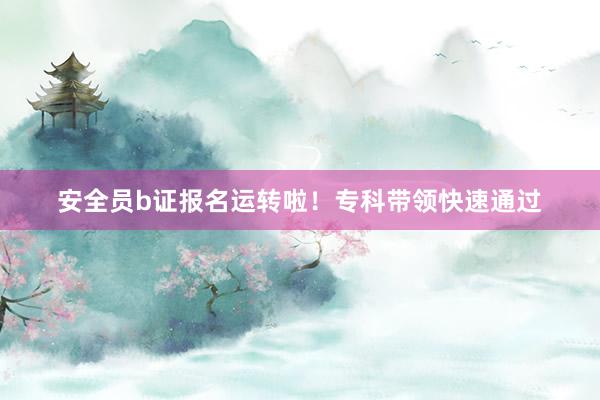 安全员b证报名运转啦！专科带领快速通过