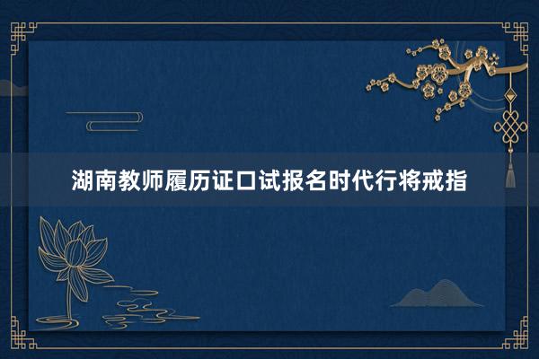 湖南教师履历证口试报名时代行将戒指