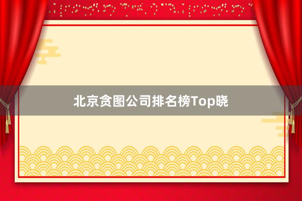 北京贪图公司排名榜Top晓