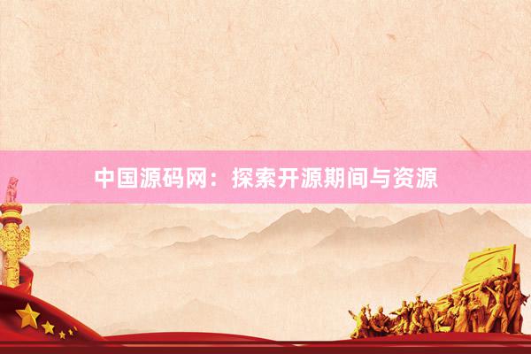 中国源码网：探索开源期间与资源
