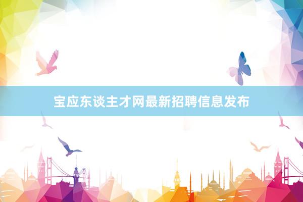 宝应东谈主才网最新招聘信息发布