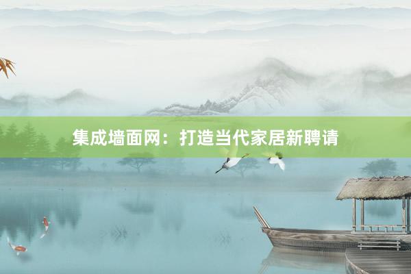 集成墙面网：打造当代家居新聘请