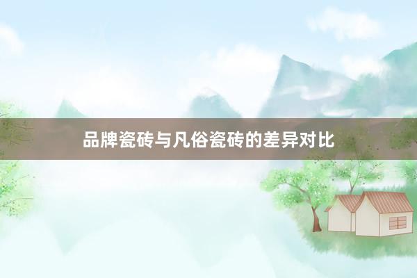 品牌瓷砖与凡俗瓷砖的差异对比