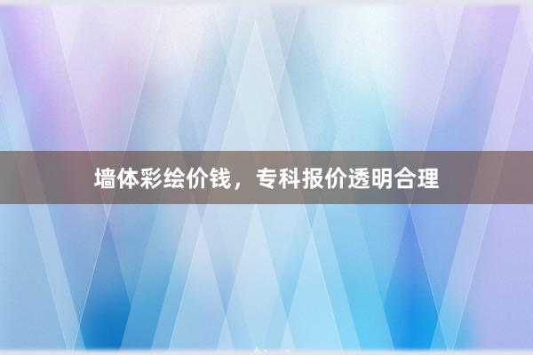 墙体彩绘价钱，专科报价透明合理