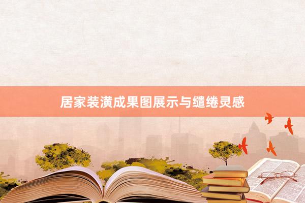 居家装潢成果图展示与缱绻灵感