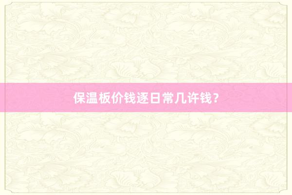 保温板价钱逐日常几许钱?