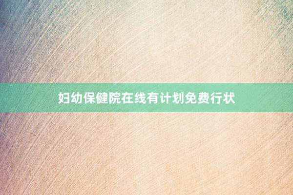 妇幼保健院在线有计划免费行状