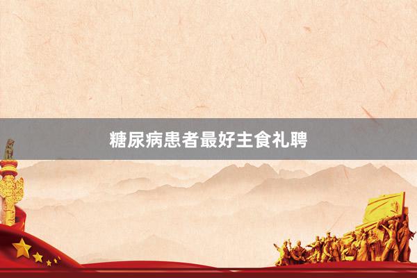 糖尿病患者最好主食礼聘