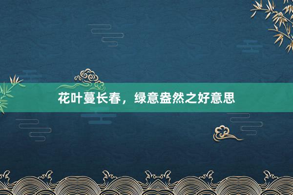 花叶蔓长春，绿意盎然之好意思