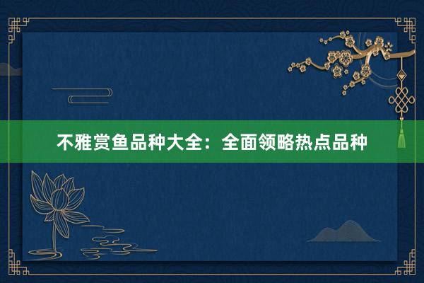 不雅赏鱼品种大全:全面领略热点品种