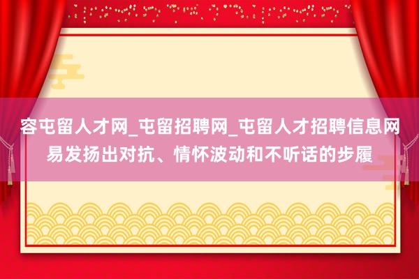 容屯留人才网_屯留招聘网_屯留人才招聘信息网易发扬出对抗、情怀波动和不听话的步履